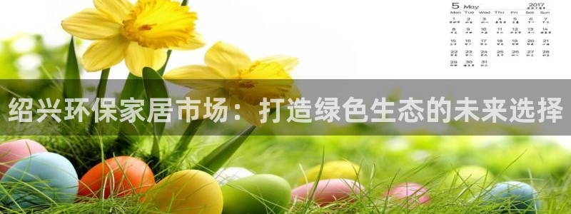 沐鸣2平台测速登录：绍兴环保家居市场：打造绿色生态的未来选择