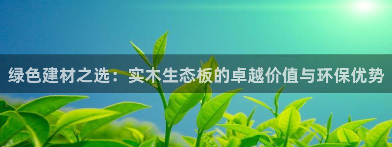 沐鸣2网页手机登录：绿色建材之选：实木生态板的卓越价值与环保