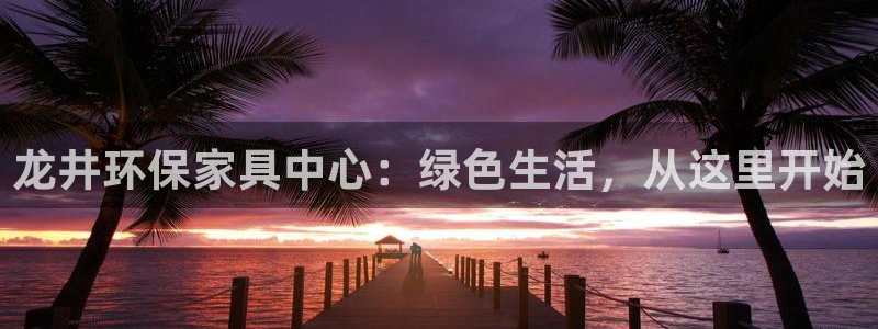 沐鸣2平台在线注册：龙井环保家具中心：绿色生活，从这里开始