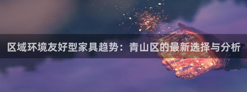 沐鸣2平台登陆测速：区域环境友好型家具趋势：青山区的最新选择