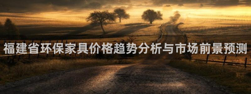 沐鸣2平台官方登陆：福建省环保家具价格趋势分析与市场前景预测