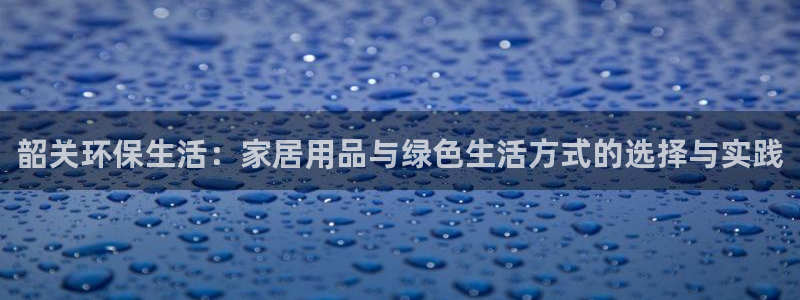沐鸣2平台首页：韶关环保生活：家居用品与绿色生活方式的选择与