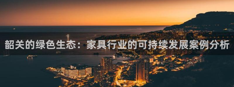 沐鸣2注册链接：韶关的绿色生态：家具行业的可持续发展案例分析