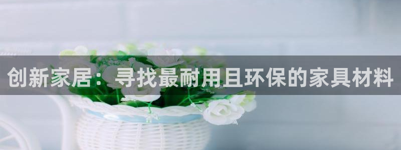 沐鸣2主管qq：创新家居：寻找最耐用且环保的家具材料