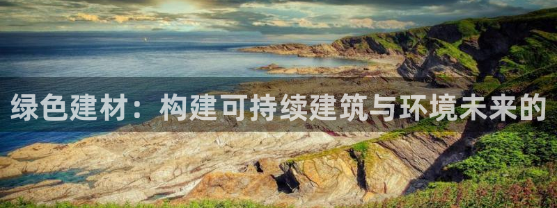 沐鸣2代理登录中心怎么进：绿色建材：构建可持续建筑与环境未来