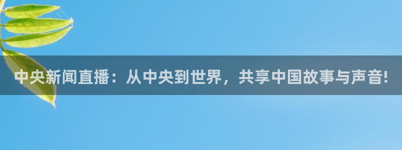 熊猫体育平台官网：中央新闻直播：从中央到世界，共享中国故事与声音!