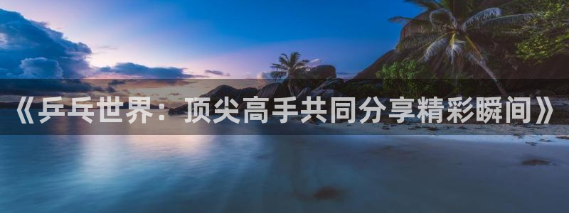 熊猫体育直播app下载：《乒乓世界：顶尖高手共同分享精彩瞬间》